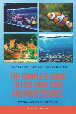 The Complete Guide to Fish Tank Care and Maintenance: Fishkeeping Made Easy - Myles Goodwin