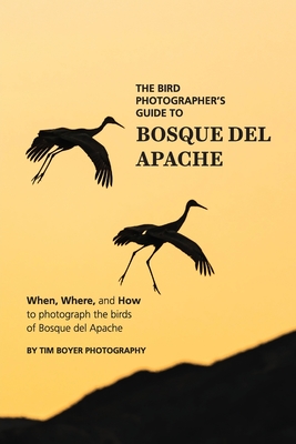 The Bird Photographer's Guide To Bosque del Apache: When, Where, and How to Photograph the Birds of Bosque del Apache - Tim Boyer