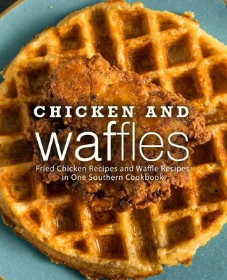Chicken and Waffles: Fried Chicken Recipes and Waffle Recipes in One Southern Cookbook - Booksumo Press