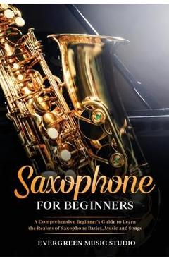 Coperta cărții 'Saxophone for Beginners: A Comprehensive Beginner's Guide to Learn the Realms of Saxophone Basics, Music and Songs -'