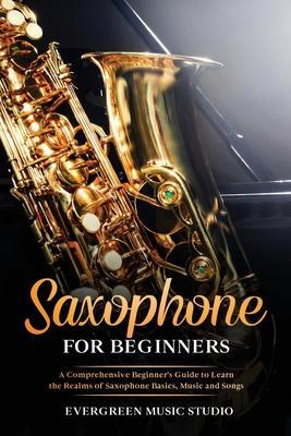 Saxophone for Beginners: A Comprehensive Beginner's Guide to Learn the Realms of Saxophone Basics, Music and Songs - Evergreen Music Studio