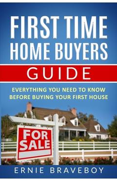 Coperta cărții 'First Time Home Buyers Guide: Everything You Need To Know Before Buying Your First House - Ernie Braveboy'