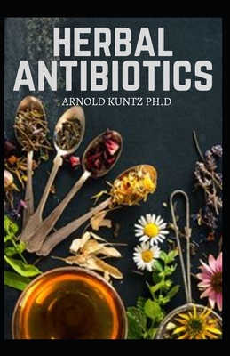 Herbal Antibiotics: What You Need to Know on Boosting Your Health with Healing Food, Herbs and Essential Oils - Arnold Kuntz Ph. D.