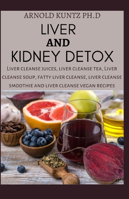 Liver and Kidney Detox: Liver Cleanse Juices, Liver Cleanse Tea, Liver Cleanse Soup, Fatty Liver Cleanse, Liver Cleanse Smoothies and Liver Cl - Arnold Kuntz Ph. D.