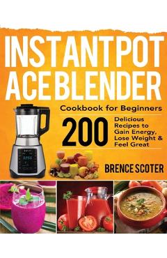 Coperta cărții 'Instant Pot Ace Blender Cookbook for Beginners: 200 Delicious Recipes to Gain Energy, Lose Weight & Feel Great - Brence'