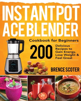 Instant Pot Ace Blender Cookbook for Beginners: 200 Delicious Recipes to Gain Energy, Lose Weight & Feel Great - Brence Scoter