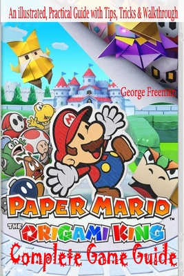 Paper Mario: The Origami King Complete Game Guide: An illustrated, Practical Guide with Tips, Tricks & Walkthrough - George Freeman