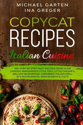 Copycat Recipes: ITALIAN CUISINE. 100+ Step-by-Step Tasty Recipes from Olive Garden, Maggiano's Little Italy, Little Caesar's, Mellow M - Ina Greger