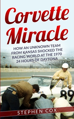 Corvette Miracle: How an Unknown Team from Kansas Shocked the Racing World at the 1970 24 Hours of Daytona - Stephen Cox