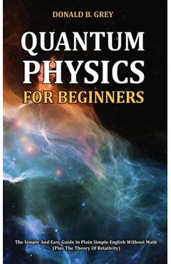 Coperta cărții 'Quantum Physics for Beginners: The Simple And Easy Guide In Plain Simple English Without Math (Plus The Theory Of'