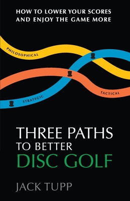 Three Paths to Better Disc Golf: How to Lower Your Scores and Enjoy the Game More - Jack Tupp Trageser