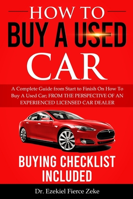 How to Buy a Used Car: A Complete Guide from Start to Finish On How To Buy A Used Car; FROM THE PERSPECTIVE OF AN EXPERIENCED LICENSED CAR DE - Ezekiel Fierce Zeke