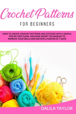 Crochet Patterns for Beginners: How to Create Crochet Patterns and Stitches with a Simple, Step by Step Guide. Discover Secret Techniques to Improve Y - Dalila Taylor