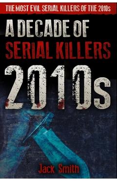 2010s - A Decade of Serial Killers: The Most Evil Serial Killers of the 2010s - Jack Smith 