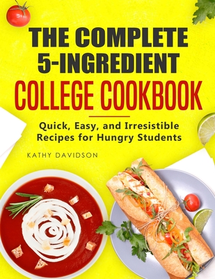 The Complete 5-Ingredient College Cookbook: Quick, Easy, and Irresistible Recipes for Hungry Students - Kathy Davidson