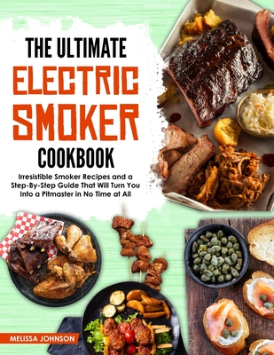 The Ultimate Electric Smoker Cookbook: Irresistible Smoker Recipes and a Step-By-Step Guide That Will Turn You Into a Pitmaster in No Time at All - Melissa Johnson