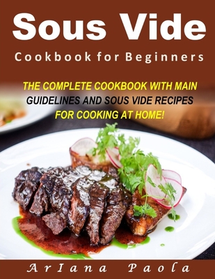 Sous Vide Cookbook for Beginners: The Complete Cookbook with Main Guidelines and Sous Vide Recipes for Cooking at Home! - Ariana Paola