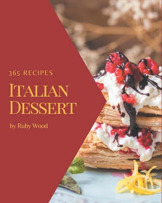 365 Italian Dessert Recipes: Unlocking Appetizing Recipes in The Best Italian Dessert Cookbook! - Ruby Wood
