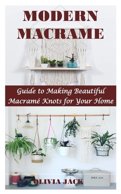 Modern Macrame: Guide to Making Beautiful Macramé Knots for Your Home - Olivia Jack