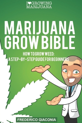 Marijuana Grow Bible: How to grow cannabis: A step-by-step guide for beginners - Frederico Giaconia