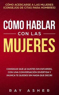 Cómo Hablar con las Mujeres: Consigue que Le Gustes Sin Esfuerzo, con una Conversación Divertida y ¡Nunca Te Quedes Sin Nada que Decir! Cómo Acerca - Ray Asher