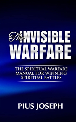The Invisible warfare: The Spiritual Warfare Manual for Winning Spiritual Battles - Pius Joseph