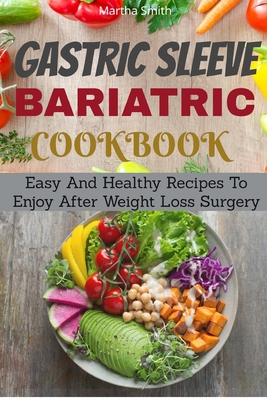 Gastric Sleeve Bariatric Cookbook: Easy And Healthy Recipes To Enjoy After Weight Loss Surgery - Martha Smith