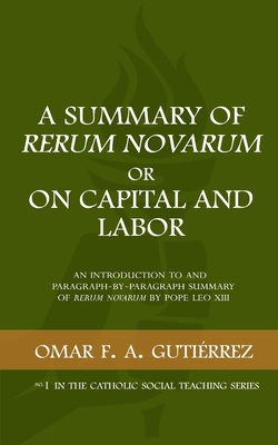 A Summary of Rerum Novarum or On Capital and Labor: An Introduction to and Paragraph-by-Paragraph Summary of Rerum Novarum by Pope Leo XIII - Omar F. A. Gutierrez