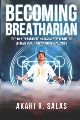 Becoming Breatharian: Step-By-Step Energetic Nourishment Program for Ultimate Health and Spiritual Realization - Akahi R. Salas