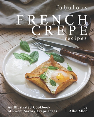 Fabulous French Crepe Recipes: An Illustrated Cookbook of Sweet Savory Crepe Ideas! - Allie Allen