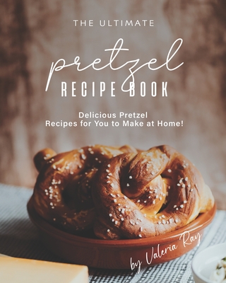 The Ultimate Pretzel Recipe Book: Delicious Pretzel Recipes for You to Make at Home! - Valeria Ray