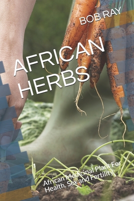 African Herbs: African Medicinal Plant For Health, Sex and Fertility - Bob Ray