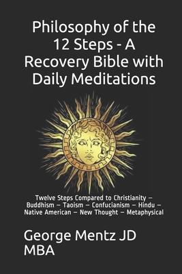 Philosophy of the 12 Steps - A Recovery Bible with Daily Meditations: Twelve Steps Compared to Christianity - Buddhism - Taoism - Confucianism - Hindu - George Mentz Jd Mba