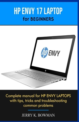 HP ENVY 17 LAPTOP for BEGINNERS: Complete manual for HP ENVY LAPTOPS with tips, tricks and troubleshooting common problems - Jerry K. Bowman