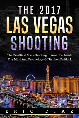 The 2017 Las Vegas Shooting: The Deadliest Mass Shooting In America, Inside The Mind And Psychology Of Stephen Paddock - Eric Diaz