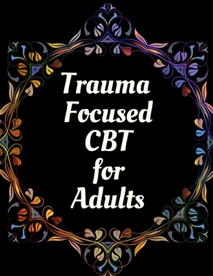 Trauma Focused CBT for Adults: Your Guide for Trauma Focused CBT for Adults Workbook Your Guide to Free From Frightening, Obsessive or Compulsive Beh - Yuniey Publication