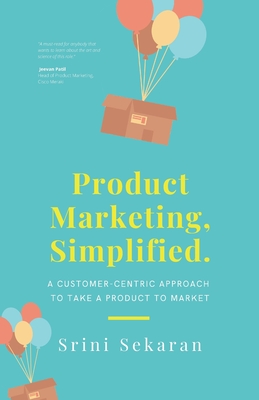 Product Marketing, Simplified: A Customer-Centric Approach to Take a Product to Market - Srini Sekaran