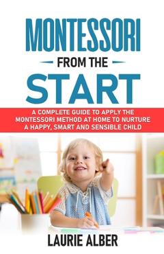 Coperta cărții 'Montessori From The Start: A Complete Guide to Apply the Montessori Method at Home to Nurture a Happy, Smart and'
