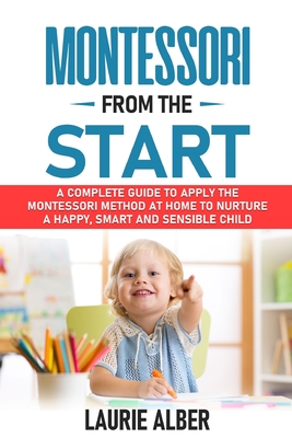Coperta cărții 'Montessori From The Start: A Complete Guide to Apply the Montessori Method at Home to Nurture a Happy, Smart and'