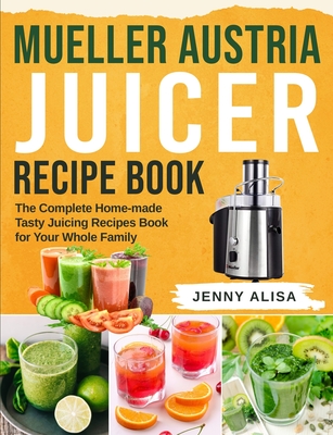 Mueller Austria Juicer Recipe Book: The Complete Home-made Tasty Juicing Recipes Book for Your Whole Family - Jenny Alisa