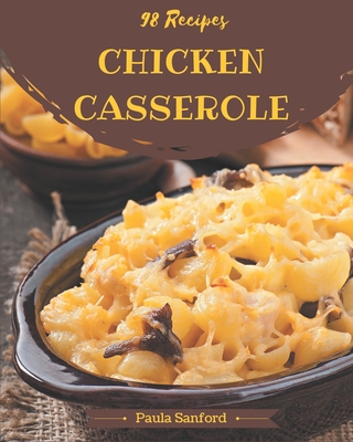 98 Chicken Casserole Recipes: Chicken Casserole Cookbook - All The Best Recipes You Need are Here! - Paula Sanford