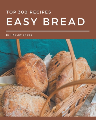 Top 300 Easy Bread Recipes: Easy Bread Cookbook - All The Best Recipes You Need are Here! - Hadley Gross