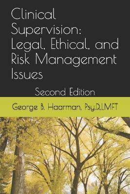 Clinical Supervision: Legal, Ethical, and Risk Management Issues: Second Edition - George Bernard Haarman Psy D.