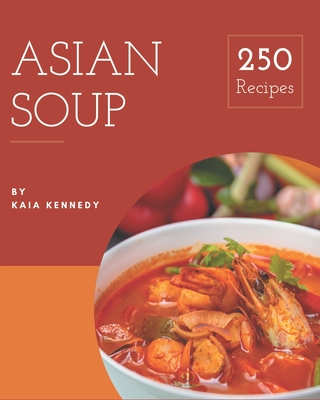 250 Asian Soup Recipes: Everything You Need in One Asian Soup Cookbook! - Kaia Kennedy