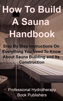 How To Build A Sauna Handbook: Step By Step Instructions On Everything You Need To Know About Sauna Building and its Construction - Procter Hyden