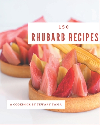150 Rhubarb Recipes: Greatest Rhubarb Cookbook of All Time - Tiffany Tapia