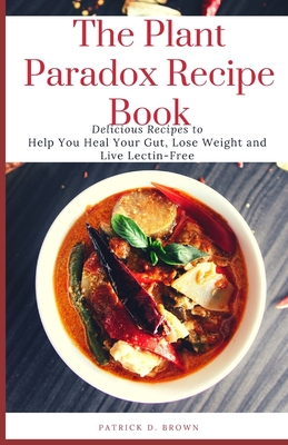 The Plant Paradox Recipe Book: Delicious Recipes to Help You Heal Your Gut, Lose Weight and Live Lectin-Free - Patrick Brown