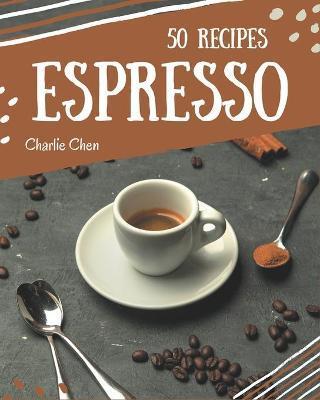 50 Espresso Recipes: Espresso Cookbook - Your Best Friend Forever - Charlie Chen