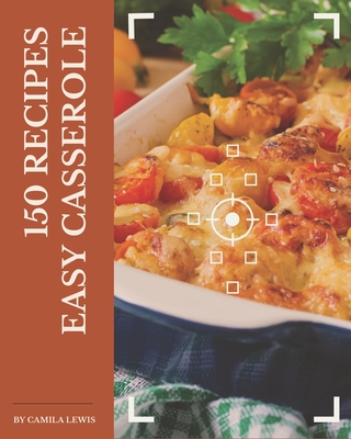 150 Easy Casserole Recipes: Unlocking Appetizing Recipes in The Best Easy Casserole Cookbook! - Camila Lewis