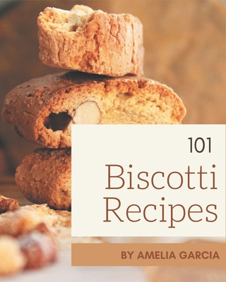 101 Biscotti Recipes: Everything You Need in One Biscotti Cookbook! - Amelia Garcia
